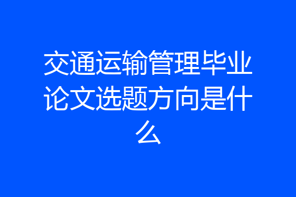 交通运输管理毕业论文选题方向是什么