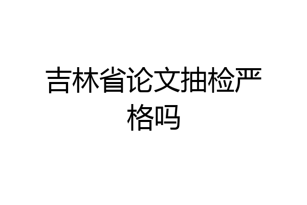 吉林省论文抽检严格吗