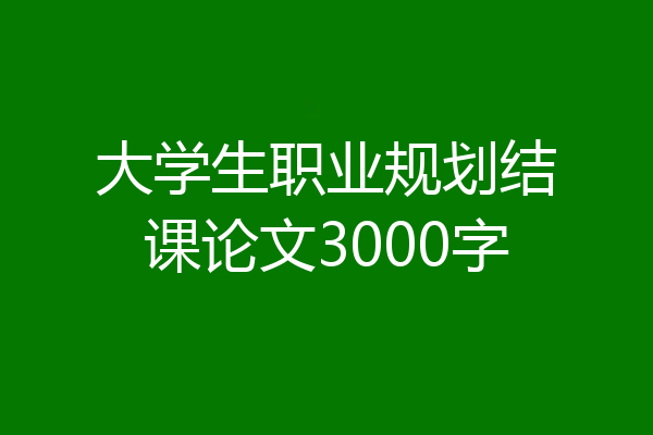大学生职业规划结课论文3000字