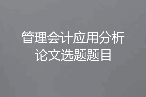 管理会计应用分析论文选题题目