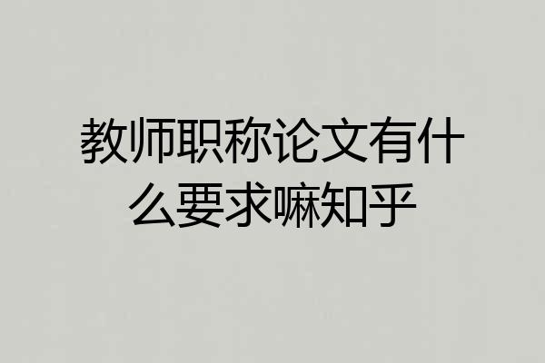 教师职称论文有什么要求嘛知乎