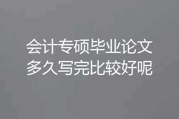 会计专硕毕业论文多久写完比较好呢