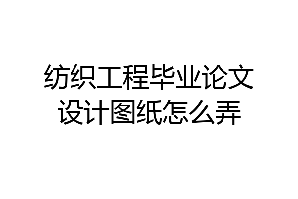 纺织工程毕业论文设计图纸怎么弄