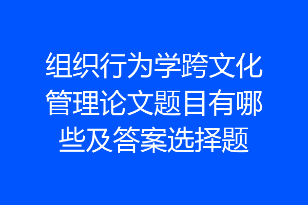 组织行为学跨文化管理论文题目有哪些及答案选择题