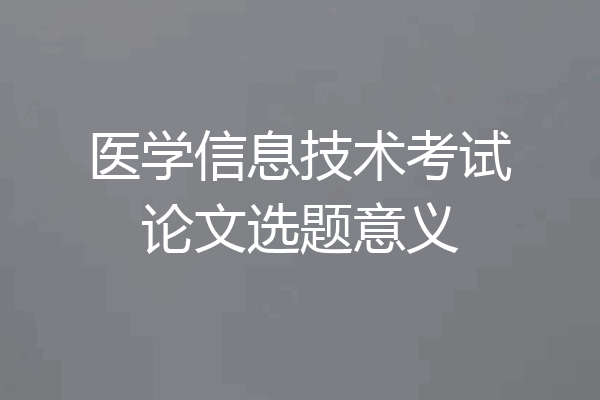医学信息技术考试论文选题意义
