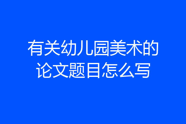 有关幼儿园美术的论文题目怎么写