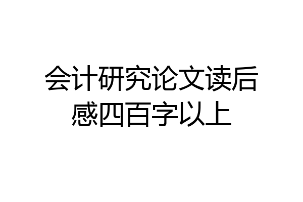 会计研究论文读后感四百字以上