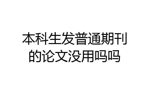 本科生发普通期刊的论文没用吗吗