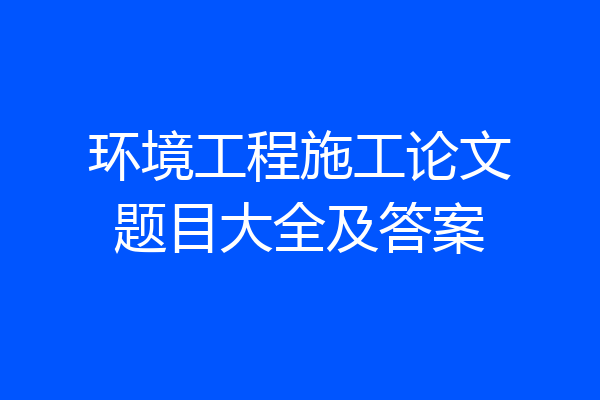 环境工程施工论文题目大全及答案