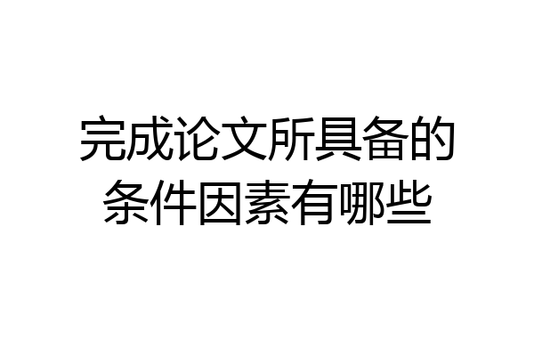 完成论文所具备的条件因素有哪些