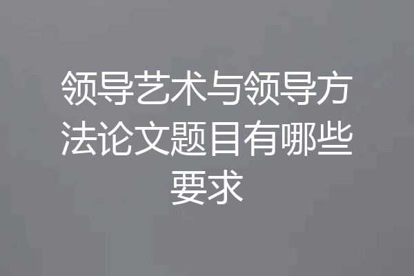 领导艺术与领导方法论文题目有哪些要求