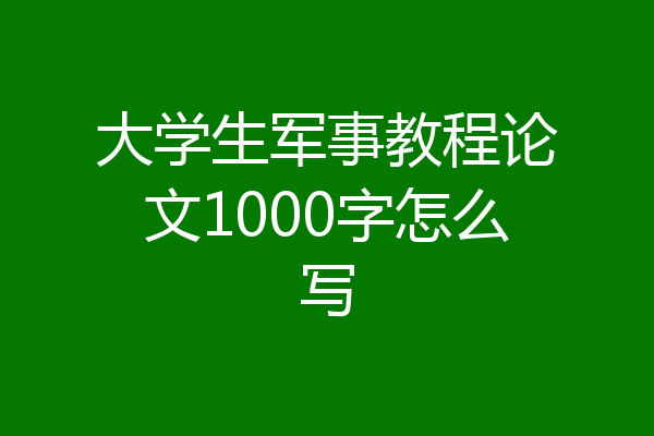 大学生军事教程论文1000字怎么写