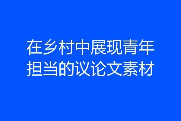 在乡村中展现青年担当的议论文素材