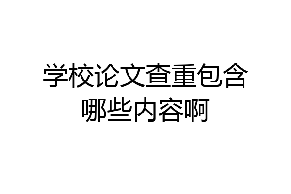 学校论文查重包含哪些内容啊