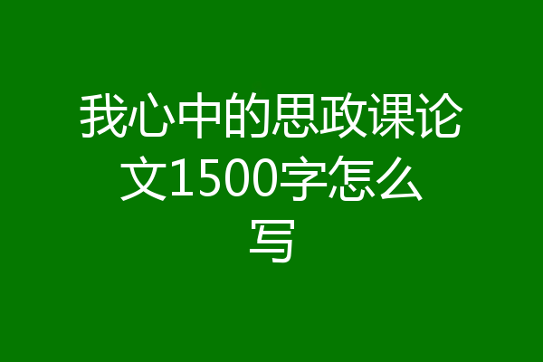 我心中的思政课论文1500字怎么写