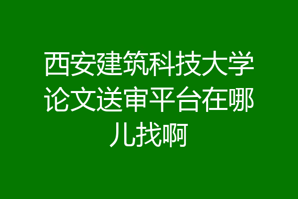 西安建筑科技大学论文送审平台在哪儿找啊