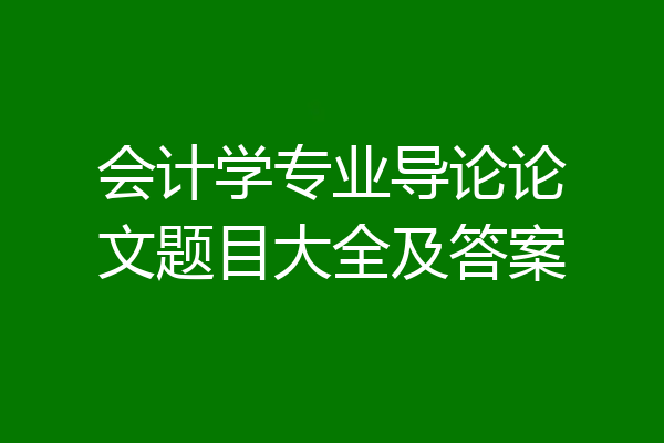 会计学专业导论论文题目大全及答案
