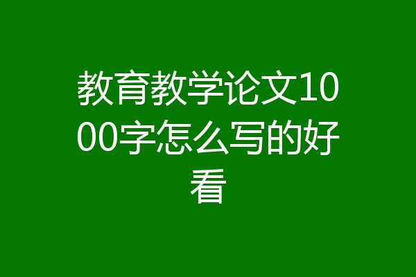 教育教学论文1000字怎么写的好看