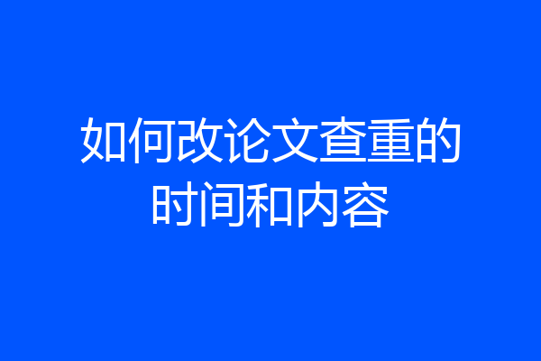 如何改论文查重的时间和内容