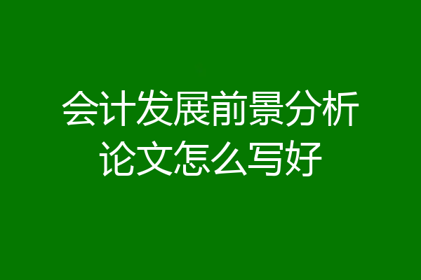 会计发展前景分析论文怎么写好