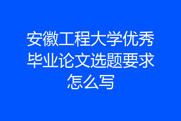 安徽工程大学优秀毕业论文选题要求怎么写