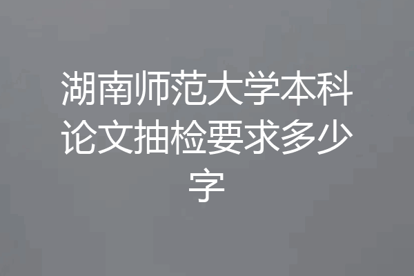 湖南师范大学本科论文抽检要求多少字