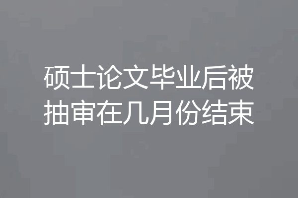 硕士论文毕业后被抽审在几月份结束