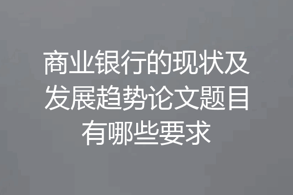 商业银行的现状及发展趋势论文题目有哪些要求
