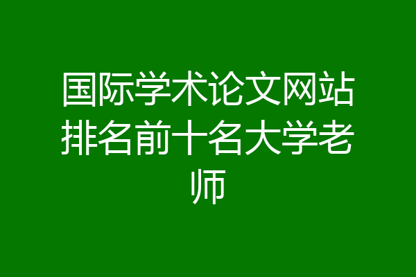 国际学术论文网站排名前十名大学老师