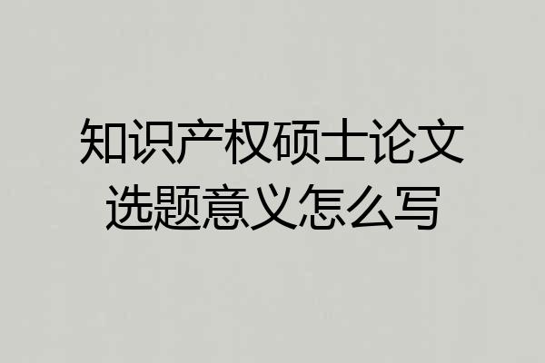 知识产权硕士论文选题意义怎么写