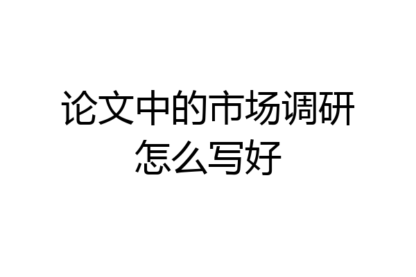论文中的市场调研怎么写好