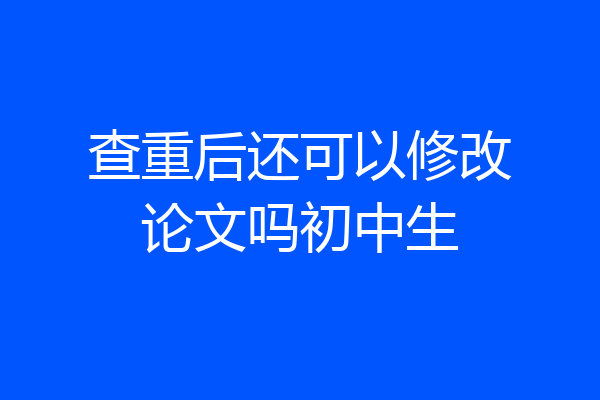 查重后还可以修改论文吗初中生