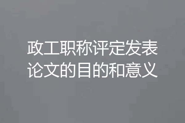 政工职称评定发表论文的目的和意义