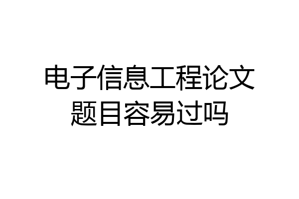 电子信息工程论文题目容易过吗