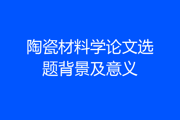陶瓷材料学论文选题背景及意义