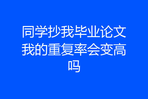 同学抄我毕业论文我的重复率会变高吗