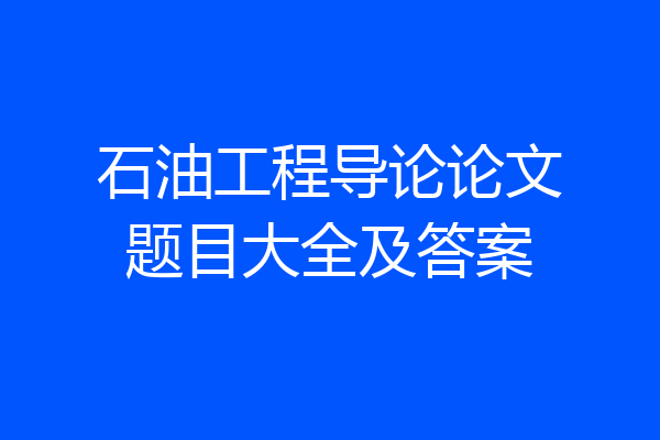 石油工程导论论文题目大全及答案