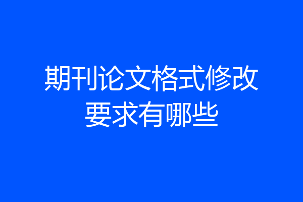 期刊论文格式修改要求有哪些