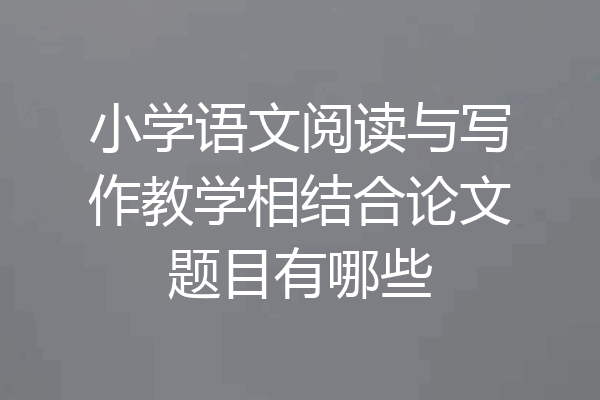 小学语文阅读与写作教学相结合论文题目有哪些