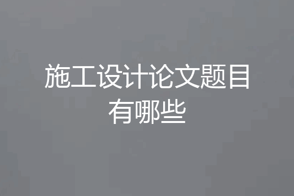 施工设计论文题目有哪些