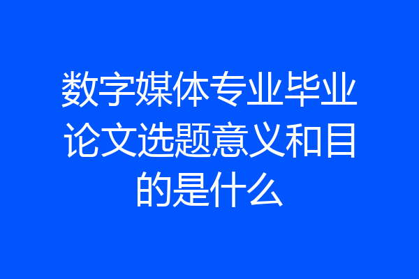 数字媒体专业毕业论文选题意义和目的是什么