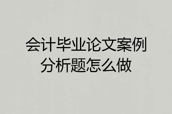 会计毕业论文案例分析题怎么做