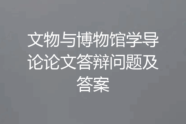 文物与博物馆学导论论文答辩问题及答案