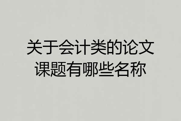 关于会计类的论文课题有哪些名称