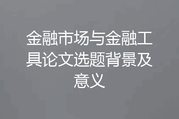 金融市场与金融工具论文选题背景及意义