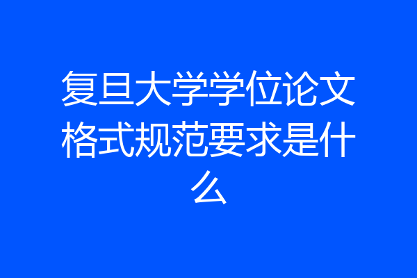 复旦大学学位论文格式规范要求是什么