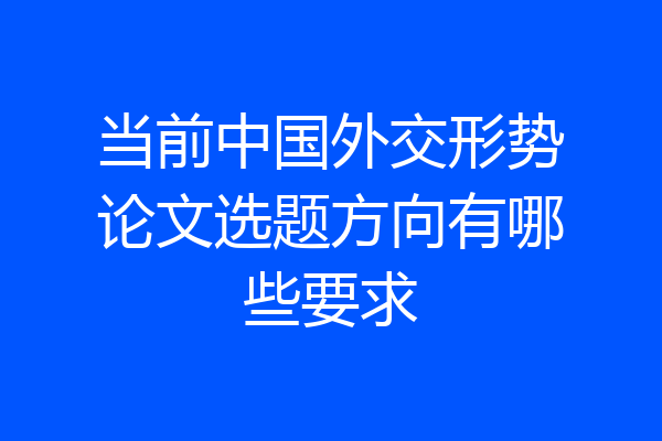 当前中国外交形势论文选题方向有哪些要求