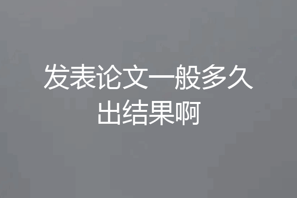 发表论文一般多久出结果啊