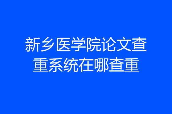 新乡医学院论文查重系统在哪查重