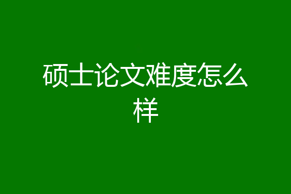 硕士论文难度怎么样